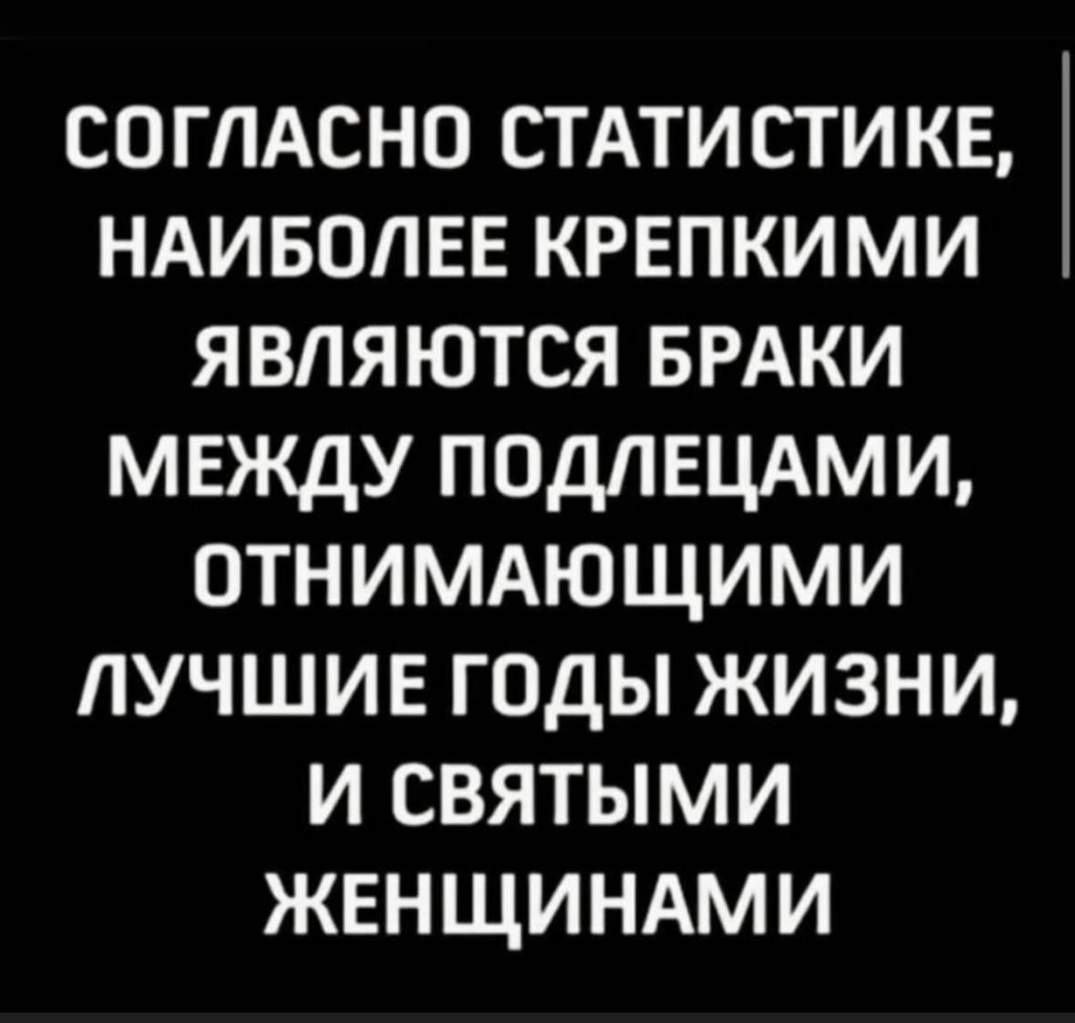 СОГЛАСНО СТАТИСТИ кв НАИБОЛЕЕ КРЕПКИМИ являются БРАКИ между ПОДЛЕЦАМ и ОТНИМАЮЩИМИ лучшие годы жизни и святыми ЖЕНЩИНАМИ