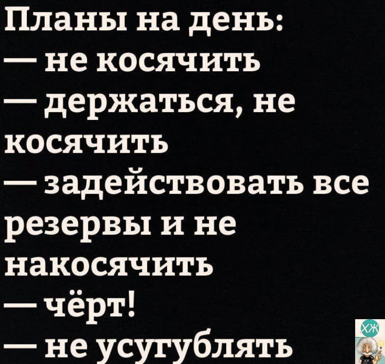 Планы на день не косячитъ держаться не косячить задействовать все резервы и не накосячить чёрт не усугублять