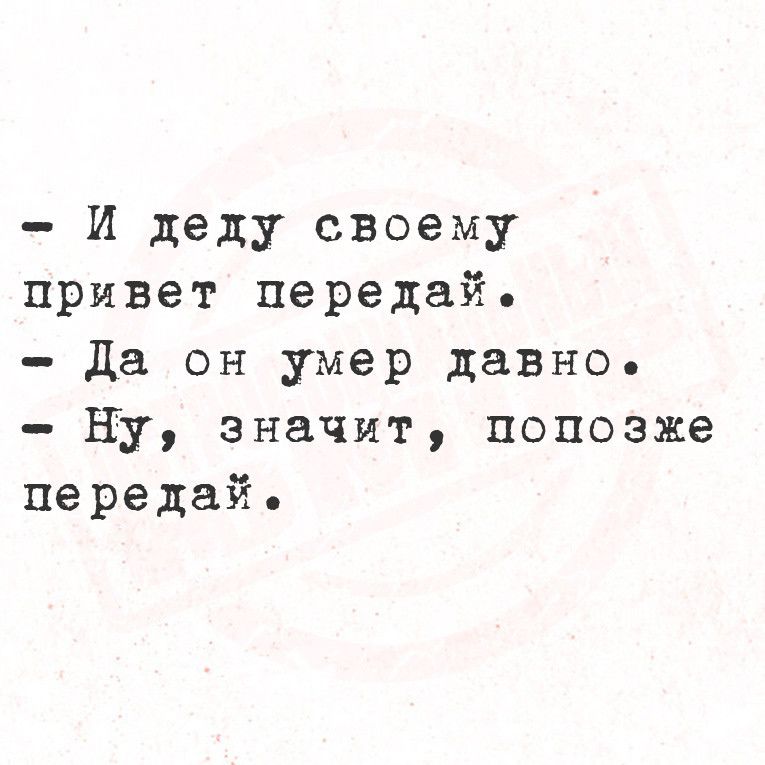 И деду своему привет передай да он умер давно ну значит попозже передай