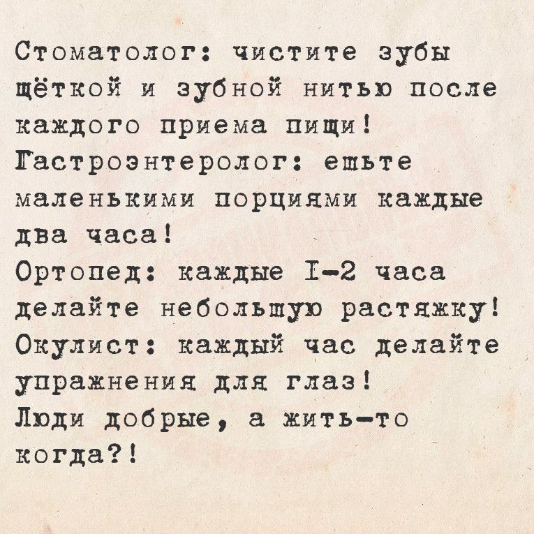 Стоматолог чистите зубы щёткой и зубной нитью после каждого приема пищи Гастроэнтеролог ешьте маленькими порциями каждые два часа Ортопед каждые 1 2 часа делайте небольшую рстяжку Окулист каждый час делайте упражнения для глаз Люди добрые жить то когда