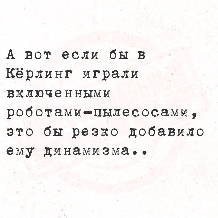 А вот если бы в Кёрлинг играли включенными роботамипылесосамя это бы резко добавило ему динамизма