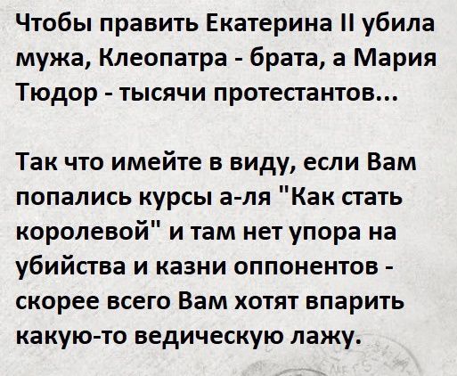 Чтобы править Екатерина убила мужа Клеопатра брата а Мария Тюдор тысячи протестантов Так что имейте в виду если Вам попались курсы а ля Как стать королевой и там нет упора на убийства и казни оппонентов скорее всего Вам хотят впарить ка кую то ведическую лажу