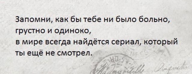 Запомни как бы тебе ни было больно групно и одиноко в мире всегда найдётся сериал который ты ещё не смотрел