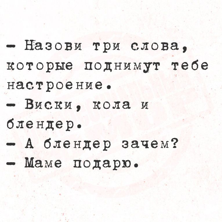 назови три слова которые поднимут тебе настроение Виски кола и блендер А блендер зачем Маме подарю