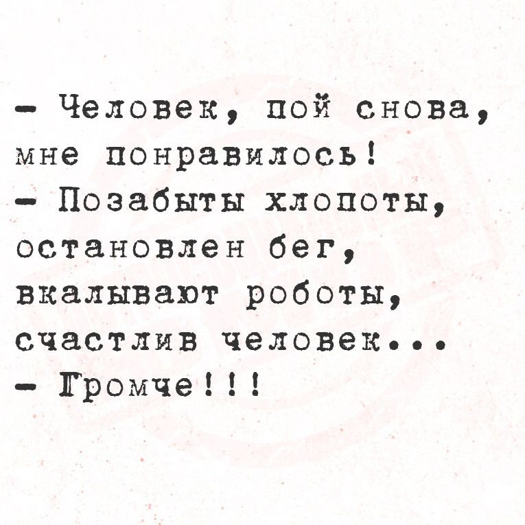 Человек пой снова мне понравилось Позабыты хлопоты остановлен бег вкалывают роботы счастлив человек Громче