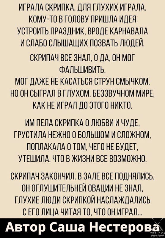 ИГРАЛА СКРИПКА ДЛЯ ГПУХИХ ИГРАЛА КОМУ ТО В ГОЛОВУ ПРИШЛА ИЦЕН УСТРПИТЬ ПРАЗДНИК ВРОДЕ КАРНАВАЛА И СЛАБП СЛЫШАЩИХ ПОЗВАТЬ ЛЮДЕЙ СКРИПАЧ ВСЕ 3НАЛ О ДА ПН МОГ ФАЛЬШИВИТЬ МОГ ДАЖЕ НЕ КАСАТЬСВ СТРУН СМЫЧКОМ НО ОН СЫГРАЛ В ГЛУХОМ БЕЗЗВУЧНОМ МИРЕ КАК НЕ ИГРАЛ ДО ЭТОГО НИКТО ИМ ЛЕЛА СКРИПКА ЛЮБВИ И ЧУДЕ ГРУСТИЛА НЕЖНО О БОЛЬШОМ И СЛОЖНОМ ПОППАКАЛА В ТОМ ЧЕГО НЕ БУДЕТ УТЕШИЛА ЧТО В ЖИЗНИ ВСЕ ВОЗМОЖНО СКРИП