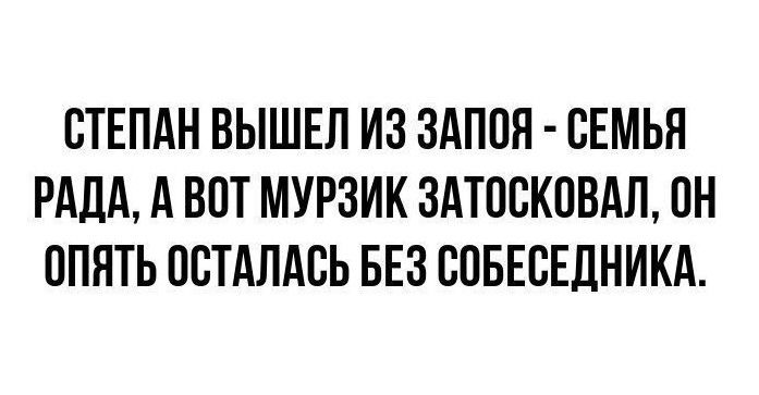 СТЕПАН ВЫШЕЛ ИЗ ЗАПОН СЕМЬЯ РАДА А ВПТ МУРЗИК ЗАТОВКОВАЛ ОН ППЯТЬ ПСТАПАСЬ БЕЗ ВПБЕСЕЛНИКА