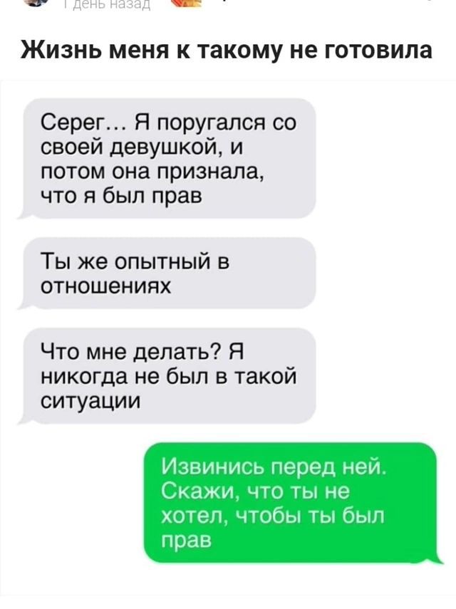 чт _ ЖИЗНЬ меня К ТВКОМУ НЕ ГОТОВИПЗ Серег Я поругалсн со своей девушкой и потом она признала что я был прав ТЫ же ОПЫТНЫЙ В отношениях Что мне делать Я никогда не был в такой ситуации И иш ь ини нем идм1 в м и и