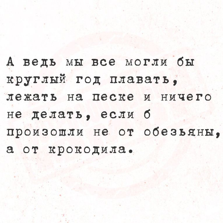 А ведь мы все могли бы круглый год плавать лежать на песке и ничего не делать если б произошли не от обезьяны а от крокодила