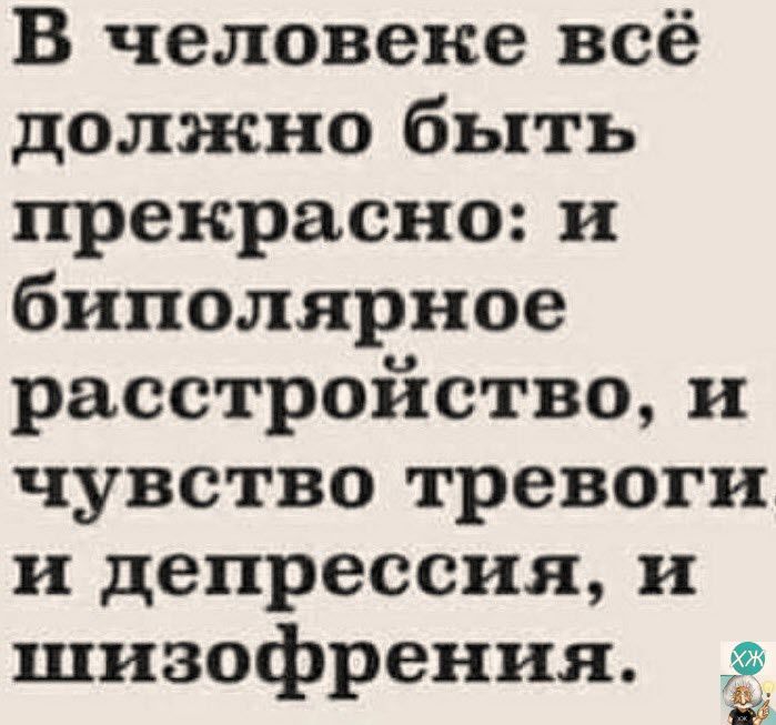 В человеке всё должно быть прекрасно и биполярное расстройство и чувство тревоги и депрессия и шизофрения Ё