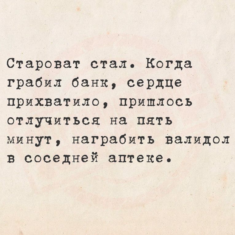 Староват стал Когда грабил банк сердце прихватило пришлось отлучиться на пять минут награбить валидол в соседней аптеке