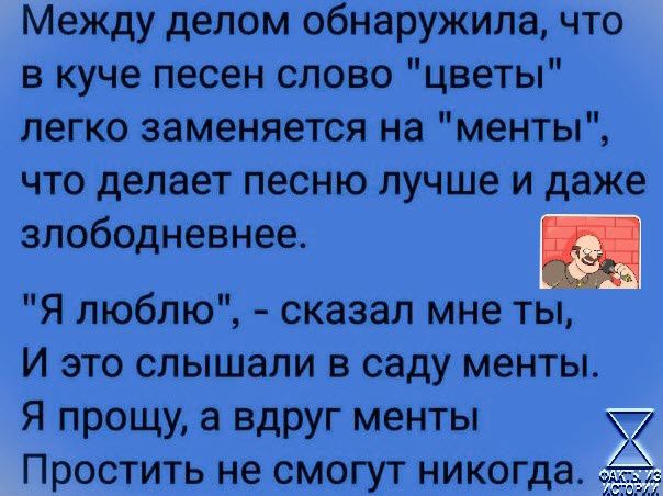 Между делом обнаружила что в куче песен слова цветы легко заменяется на менты что делает песню лучше и даже злободневнее Я люблю сказал мне ты И это слышали в саду менты Я прощу а вдруг менты Простить не смогут никогда