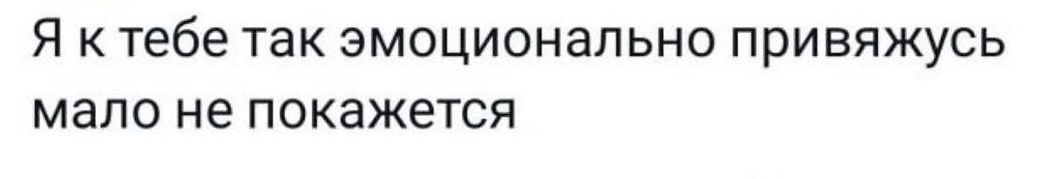 Я К тебе ТЗК ЭМОЦИОНЗЛ ЬНО привяжусь мало не покажется