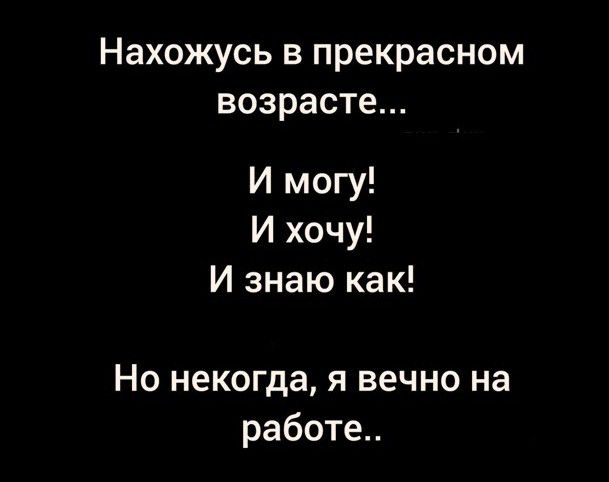 Нахожусь в прекрасном возрасте И могу И хочу И знаю как Но некогда я вечно на работе