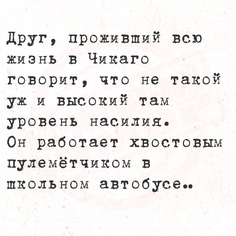 Друг проживший всю жизнь в Чикаго говорит что не такой уж и высокий там уровень насилия Он работает ХВОСсТтОоВЫМ пулемётчиком в школьном автобусе