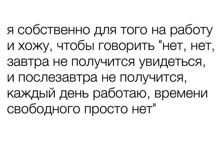 я собственно для того на работу и хожу чтобы говорить нет нет завтра не получится увидеться и послезавтра не получится каждый день работаю времени свободного просто нет