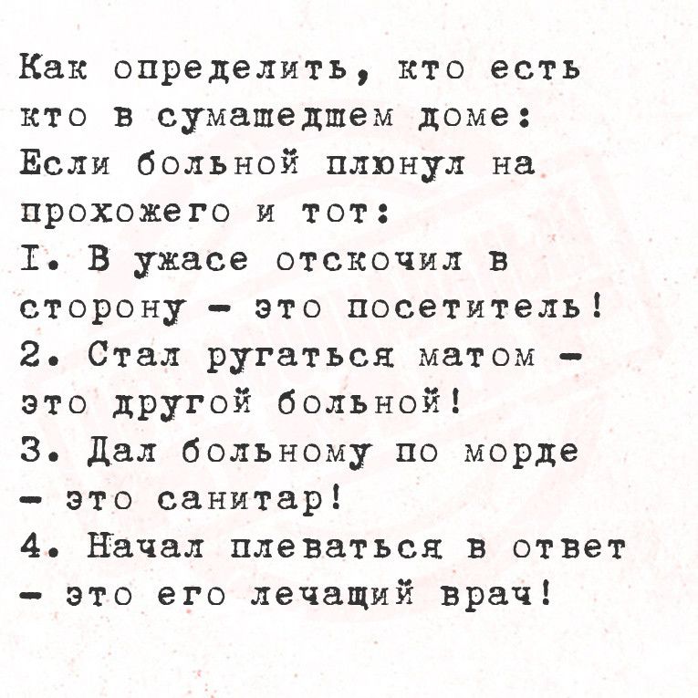 Как определить кто есть кто в сумашедшем доме Если больной плюнул на прохожего и тот Т В ужасе отскочил в сторону это посетитель 2 Стал ругаться матом это другой больной 3 Дал больному по морде это санитар 4 Начал плеваться в ответ это его лечащий врач