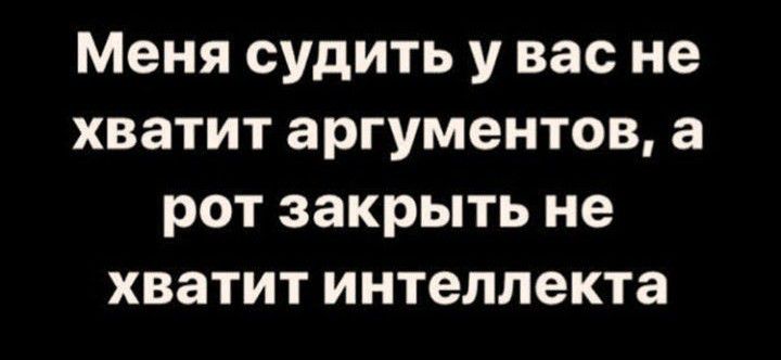 Меня судить у вас не хватит аргументов а рот закрыть не хватит интеллекта