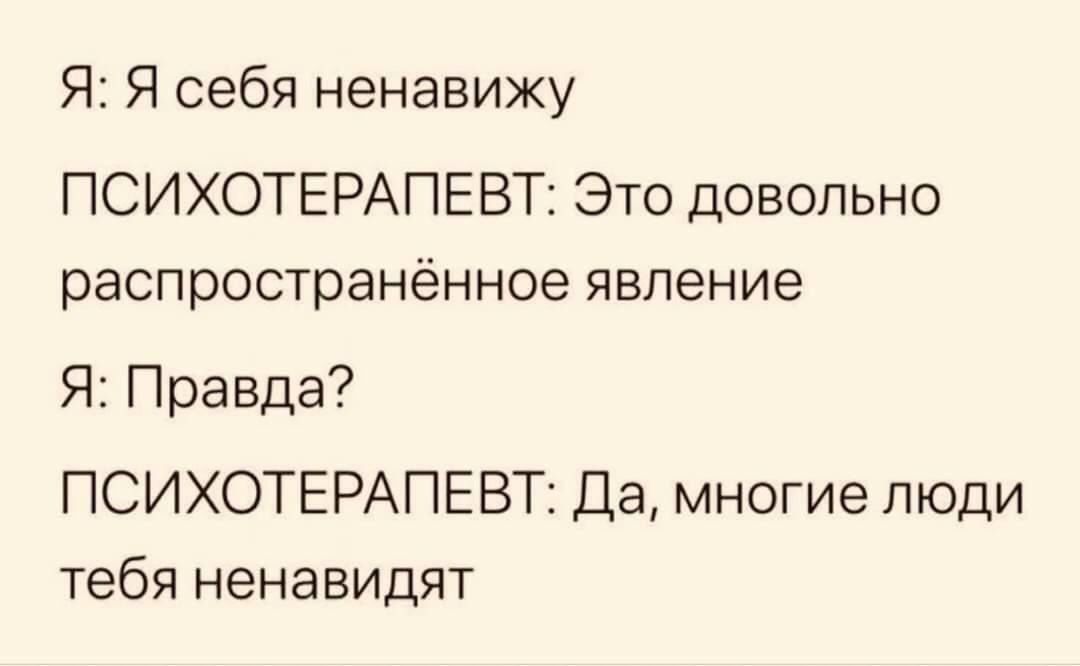 Я Я себя ненавижу ПСИХОТЕРАПЕВТ Это довольно распространённое явление Я Правда ПСИХОТЕРАПЕВТ Да многие люди тебя ненавидят