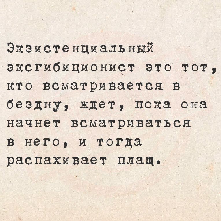 Экзистенциальный эксгибиционист это тот кто всматривается в бездну ждет пока она начнет всматриваться в него и тогда распахивает плащ