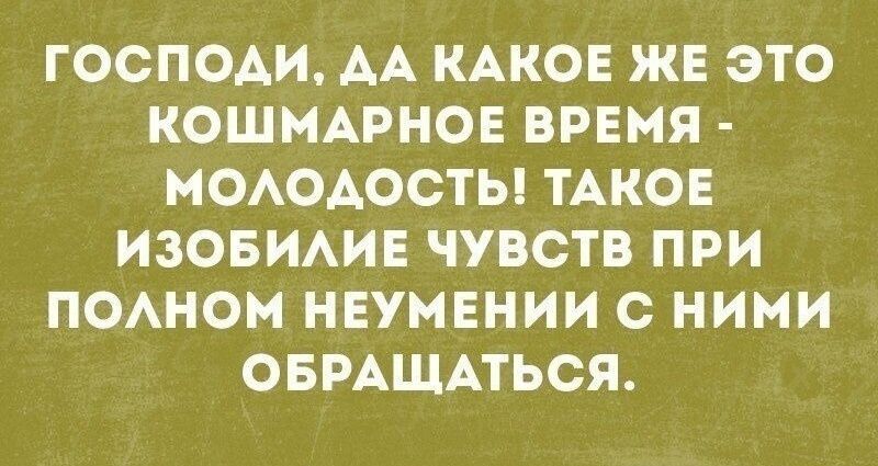 ГОСПОДИ ДА КАКОЕ ЖЕ ЭТО КОШМАРНОЕ ВРЕМЯ МОЛОДОСТЬ ТАКОЕ ИЗОБИЛИЕ ЧУВСТВ ПРИ ПОЛНОМ НЕУМЕНИИ С НИМИ ОБРАЩАТЬСЯ