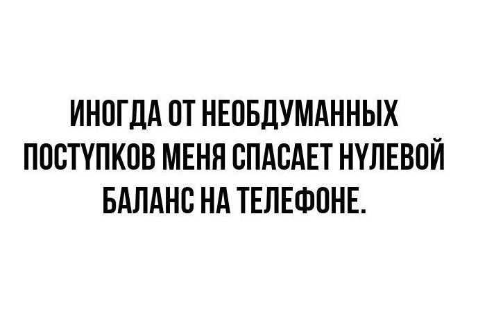 ИНОГДА ОТ НЕОБДУМАННЫХ ПОСТУПКОВ МЕНЯ СПАСАЕТ НУЛЕВОЙ БАЛАНС НА ТЕЛЕФОНЕ