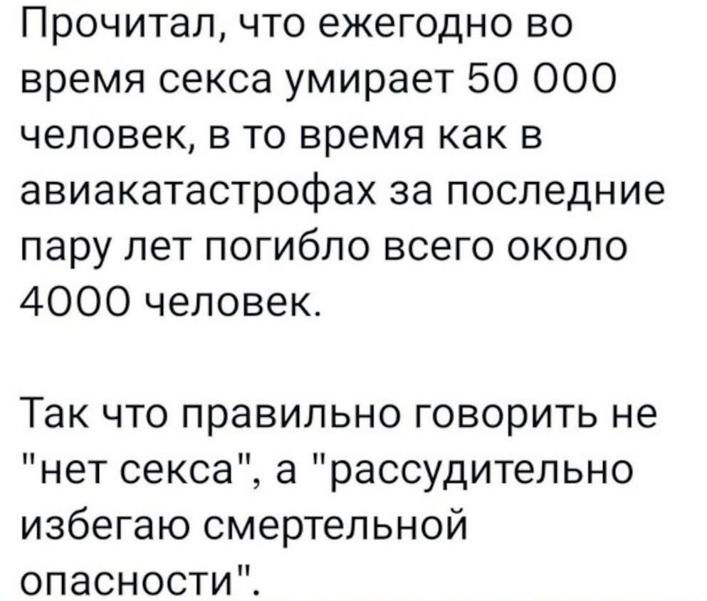 Прочитал что ежегодно во время секса умирает 50 000 человек в то время как в авиакатастрофах за последние пару лет погибло всего около 4000 человек Так что правильно говорить не нет секса а рассудительно избегаю смертельной опасности