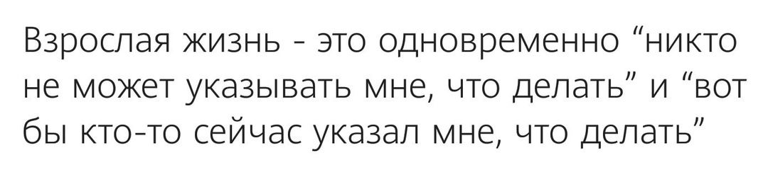 Взрослая жизнь это одновременно никто не может указывать мне что делать и вот бы кто то сейчас указал мне что делать