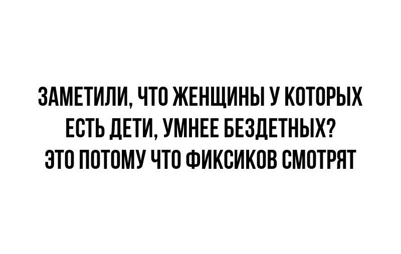 ЗАМЕТИЛИ ЧТО ЖЕНЩИНЫ У КОТОРЫХ ЕСТЬ ДЕТИ УМНЕЕ БЕЗДЕТНЫХ ЭТО ПОТОМУ ЧТО ФИКСИКОВ СМОТРЯТ