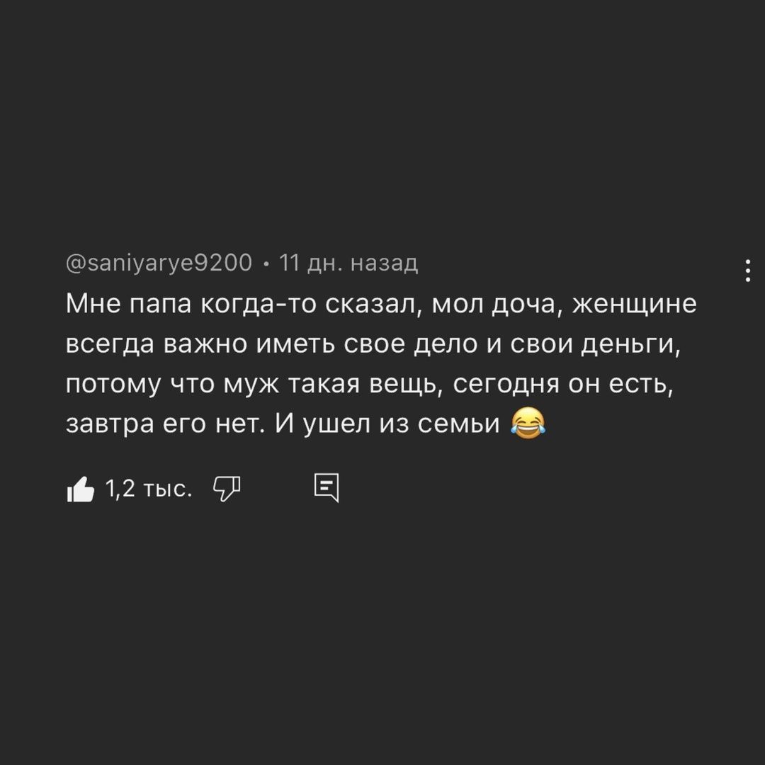 5атуагуе9200 11 дн назад Мне папа когда то сказал мол доча женщине всегда важно иметь свое дело и свои деньги потому что муж такая вещь сегодня он есть завтра его нет И ушел из семьи ф 12 тыс СЛ Е