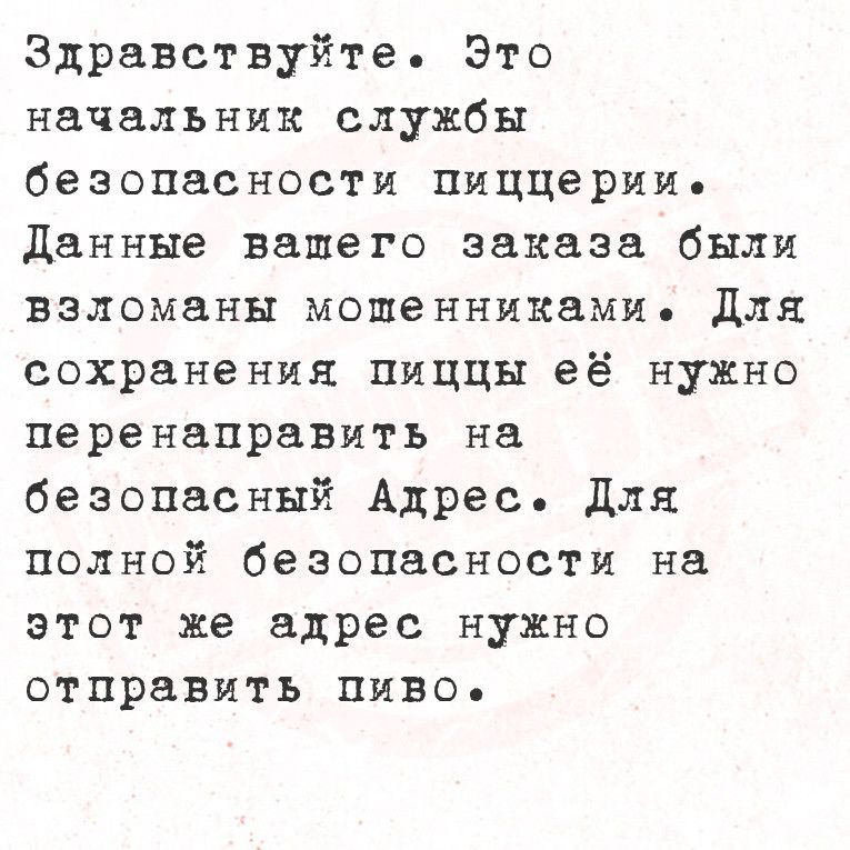 Здравствуйте Это начальник службы безопасности пиццерии Данные вашего заказа были взломаны мошенниками Для сохранения пиццы её нужно перенаправить на безопасный Адрес Для полной безопасности на этот же адрес нужно отправить пиво