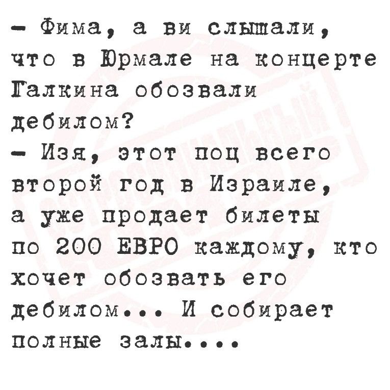 Фима а ви слышали что в Юрмале на концерте Талкина обозвали дебилом Изя этот поц всего второй год в Израиле а уже продает билеты по 200 ЕВРО каждому кто хочет обозвать его дебиломе И собирает полные залы