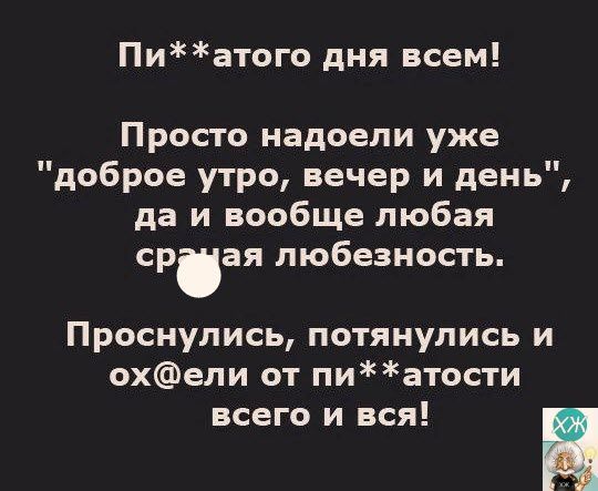 Пиатого дня всем Просто надоели уже доброе утро вечер и день да и вообще любая срая любезность Проснулись потянулись и охели от пиатости всего и вся