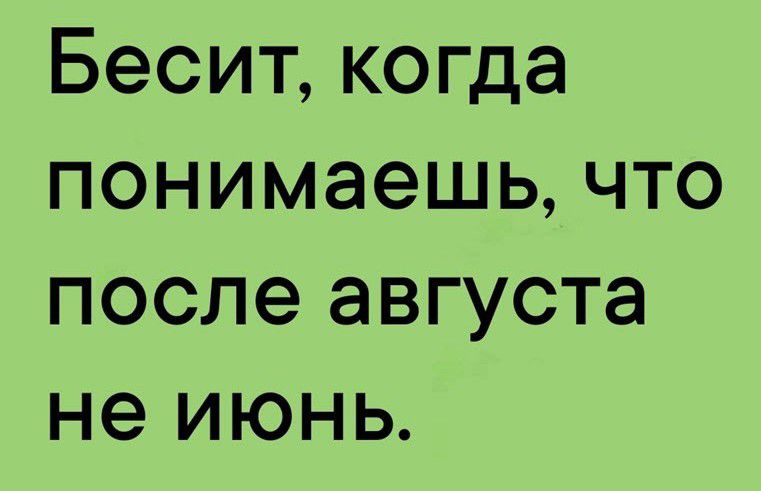 Бесит когда понимаешь что после августа не июнь