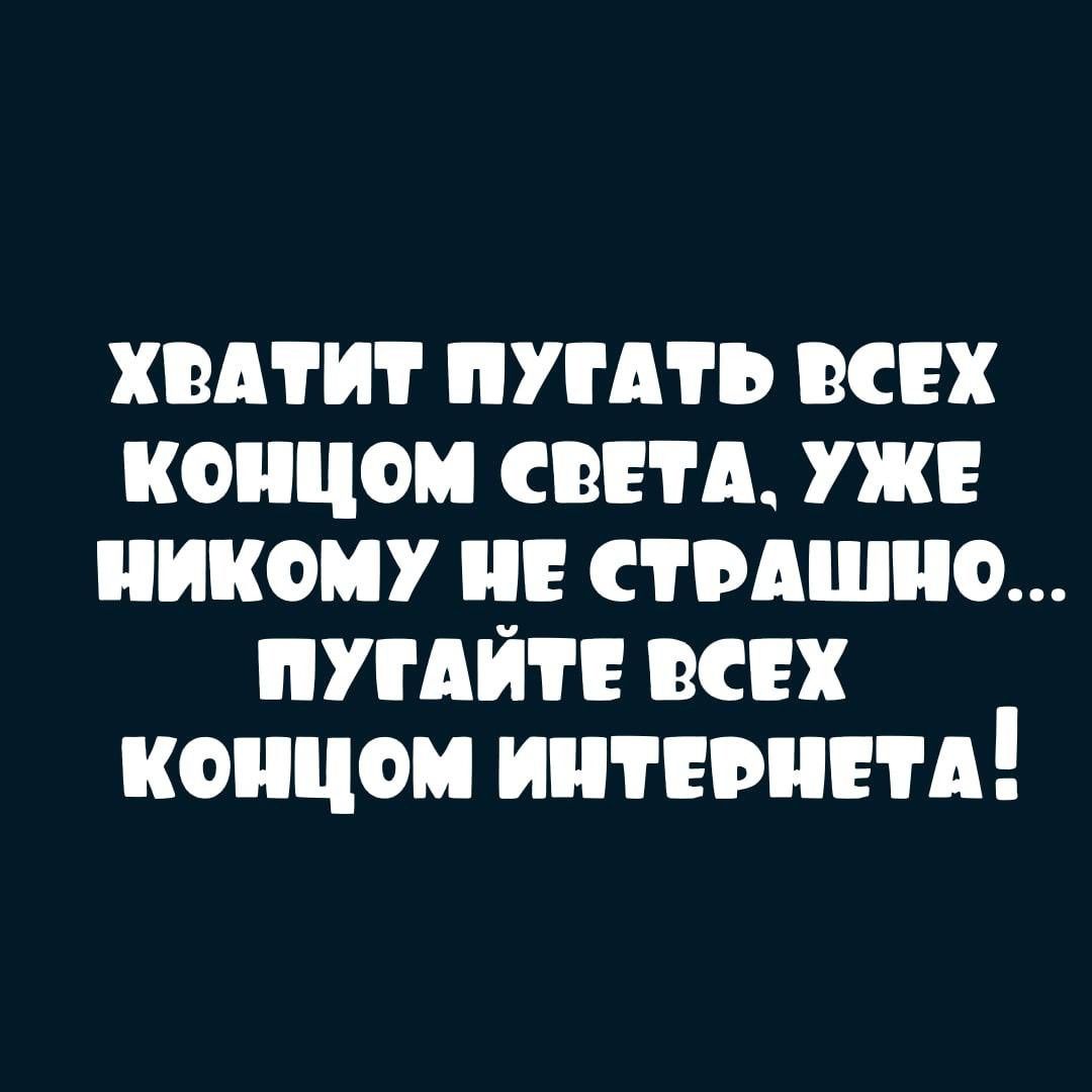 ХВАТИТ ПУГАТЬ ВеЕХ КОНЦОМ СВЕТА УЖЕ НИКОМУ НЕ СТРАШНО ПУГАЙТЕ ВСЕХ КОНЦОМ ИНТЕРНЕТА