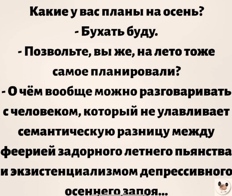 Какиеу васпланы на осень Бухать буду Позвольте вы же на лето тоже самое планировали Очём вообще можно разговаривать счеловеком который не улавливает семантическую разницу между феерией задорного летнего пьянства и экзистенциализмом депрессивного осеннего запоя