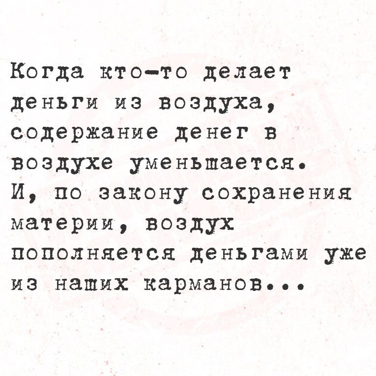 Когда кто то делает деньги из воздуха содержание денег в воздухе уменьшается И по закону сохранения материи воздух пополняется деньгами уже из наших кармановВеее