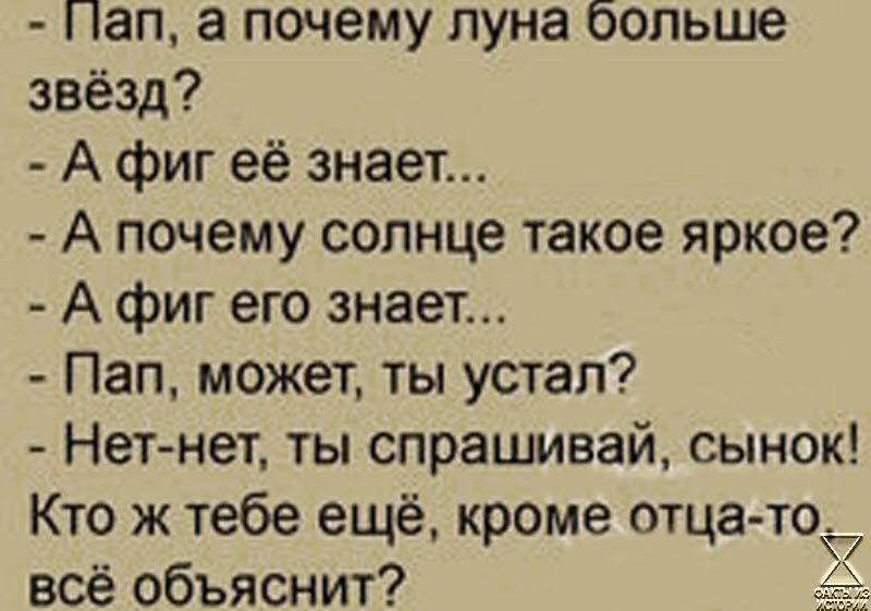 Нап а почему луна больше звёзд А фиг её знает А почему солнце такое яркое А фиг его знает Пап может ты устал Нет нет ты спрашивай сынок Кто ж тебе ещё кроме отцато всё объяснит