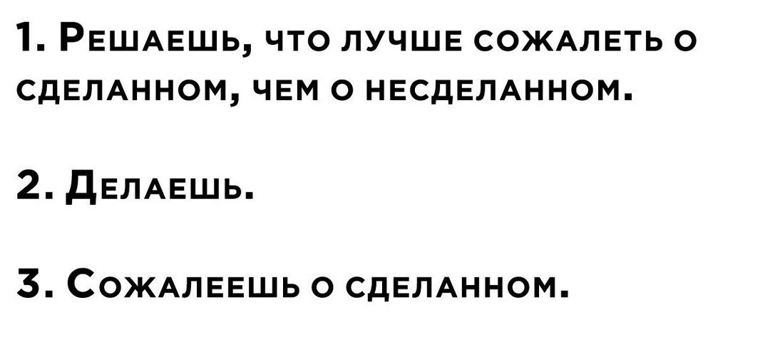1 РЕШАЕШЬ ЧТО ЛУЧШЕ СОЖАЛЕТЬ О СДЕЛАННОМ ЧЕМ О НЕСДЕЛАННОМ 2 ДЕЛАЕШЬ СОЖАЛЕЕШЬ О СДЕЛАННОМ