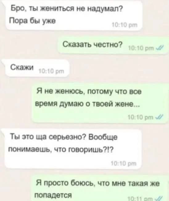 Бро ты жениться не надумал Пора бы уже Сказать честно 10 рт м Скажи Я не женюсь потому что все время думаю о твоей жене 1010 рт м Ты это ща серьезно Вообще понимаешь что говоришь Я просто боюсь что мне такая же попадется РР