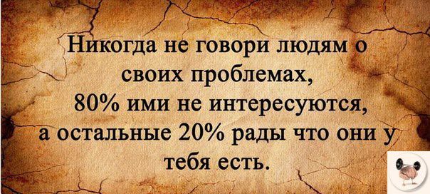 Никогда нё говори людям оаа своих проблемах 80 ими не интересуются а остальные 20 рады что они у тебя есть Ь ы