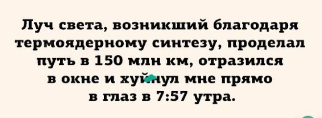 Луч света возникший благодаря термоядерному синтезу проделал путь в 150 млн км отразился в окне и хуйнул мне прямо в глаз в 757 утра