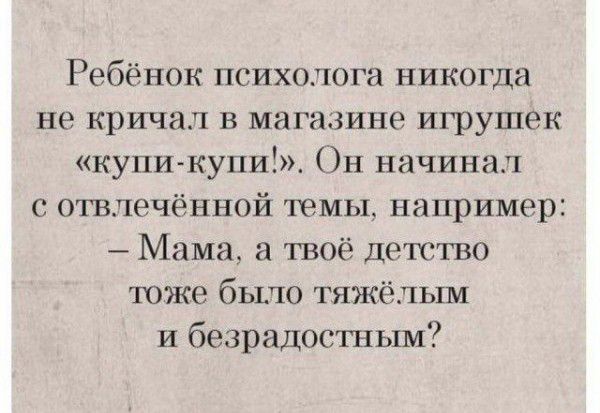 Ребёнок психолога никогла не кричал в магазине игрушек купи купи Он начинал с отвлечённой темы например Мама а твоё детство тоже было тяжёлым и безрадостным