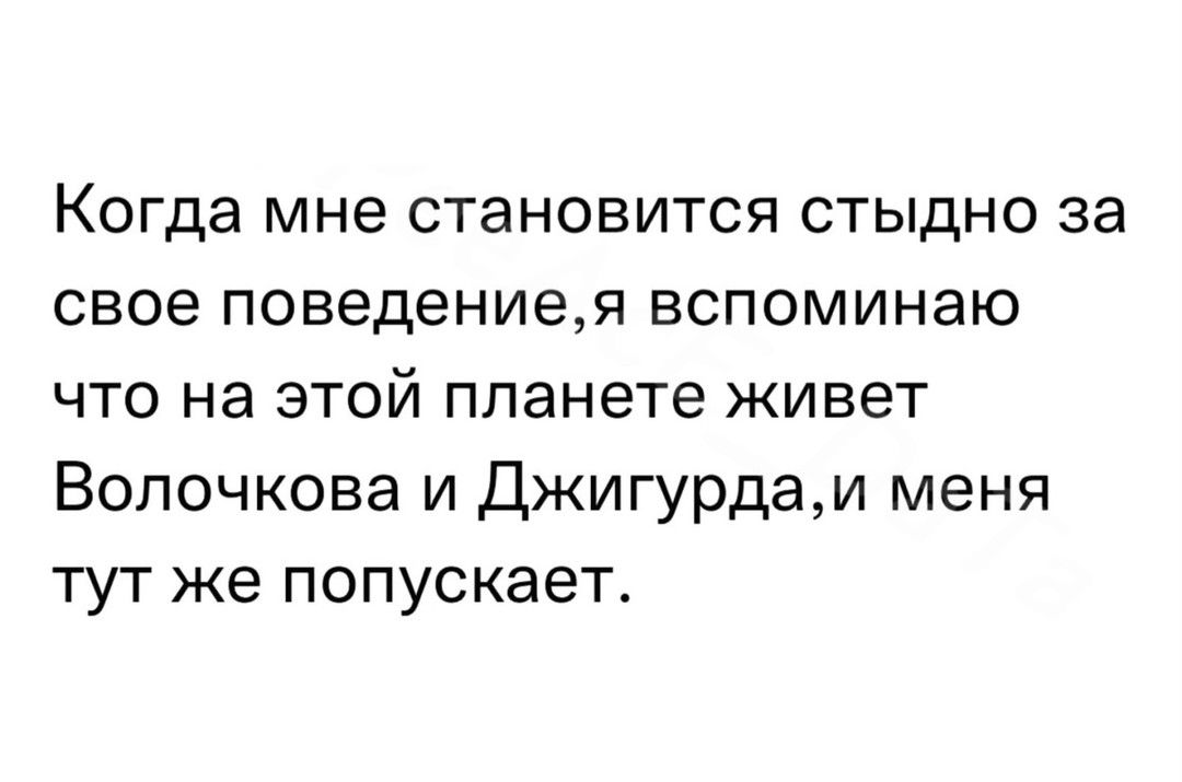 КОГДЭ мне становится стыдно за свое поведениея вспоминаю что на этой планете живет Волочкова и Джигурдаи меня тут же попускает