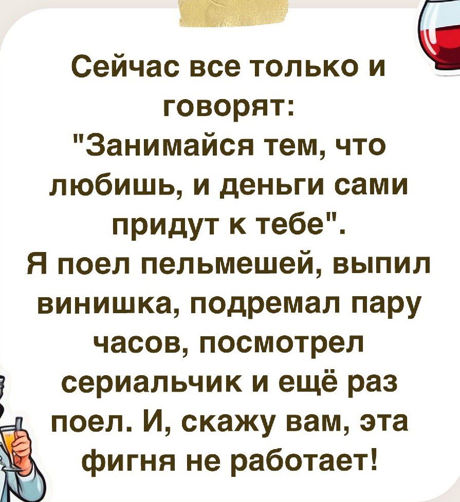 6 Сейчас все только и говорят Занимайся тем что любишь и деньги сами придут к тебе Я поел пельмешей выпил винишка подремал пару часов посмотрел сериальчик и ещё раз поел И скажу вам эта фигня не работает