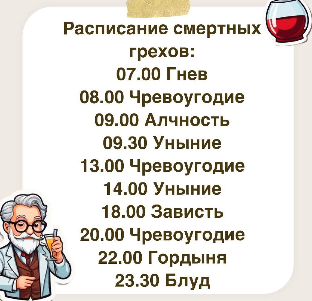 Расписание смертных грехов 0700 Гнев 0800 Чревоугодие 0900 Алчность 0930 Уныние 1300 Чревоугодие 1400 Уныние 1800 Зависть 2000 Чревоугодие 2200 Гордыня 2330 Блуд Ё