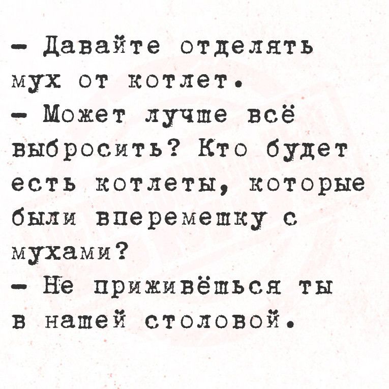 Давайте отделять мух от котлет Может лучше всё выбросить Кто будет есть котлеты которые были вперемепшку с мухами Не приживёшься ты в нашей столовой