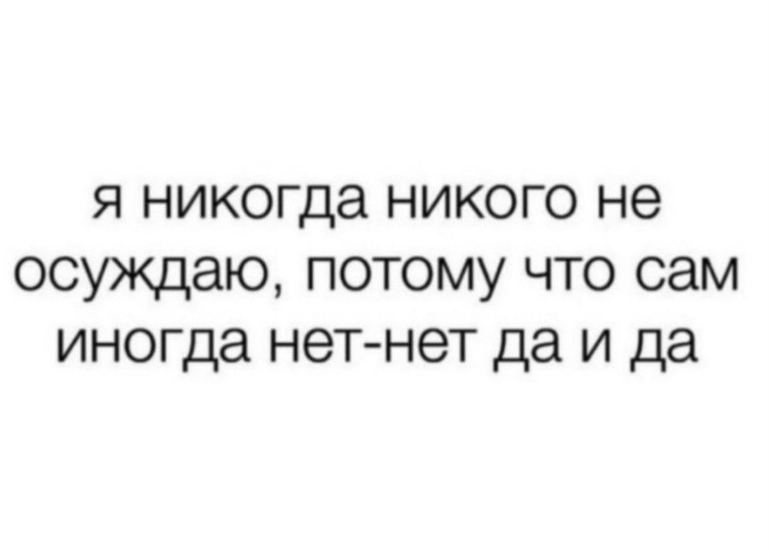 я никогда никого не осуждаю потому что сам иногда нет нет да и да