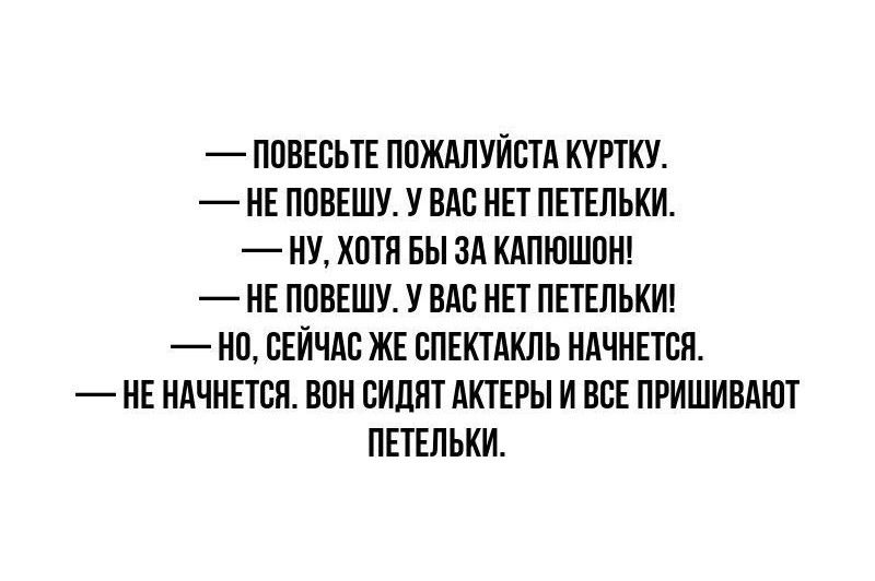 ПОВЕСЬТЕ ПОЖАЛУЙСТА КУРТКУ НЕ ПОВЕШУ У ВАС НЕТ ПЕТЕЛЬКИ НУ ХОТЯ БЫ ЗА КАПЮШОН НЕ ПОВЕШУ У ВАС НЕТ ПЕТЕЛЬКИ Н СЕЙЧАС ЖЕ СПЕКТАКЛЬ НАЧНЕТСЯ НЕ НАЧНЕТСЯ ВОН СИДЯТ АКТЕРЫ И ВСЕ ПРИШИВАЮТ ПЕТЕЛЬКИ