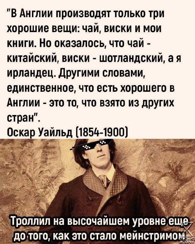 В Англии производят только три хорошие вещи чай виски и мо книги Но оказалось что чай китайский виски шотландский а я ирландец Другими словами единственное что есть хорошего в Англии это то что взято из других стран Оскт Уайльд 1854 1900 ке Ё С х дО ТОГО как это стало мейнстримо